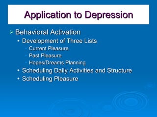 Application to Depression Behavioral Activation Development of Three Lists Current Pleasure Past Pleasure Hopes/Dreams Planning Scheduling Daily Activities and Structure Scheduling Pleasure 