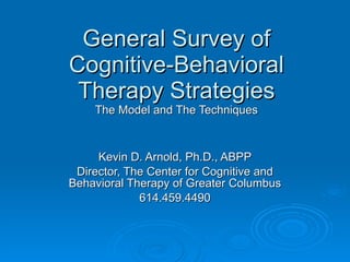 General Survey of Cognitive-Behavioral Therapy Strategies The Model and The Techniques Kevin D. Arnold, Ph.D., ABPP Director, The Center for Cognitive and Behavioral Therapy of Greater Columbus 614.459.4490 