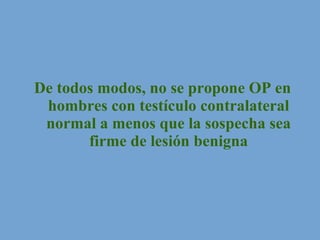 De todos modos, no se propone OP en hombres con testículo contralateral normal a menos que la sospecha sea firme de lesión benigna 