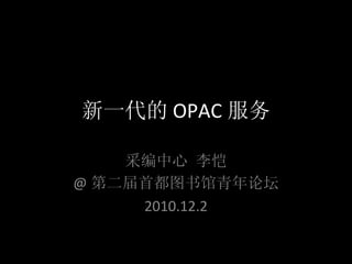 新一代的 OPAC 服务 采编中心 李恺 @ 第二届首都图书馆青年论坛 2010.12.2 