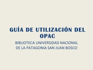 GUÍA DE UTILIZACIÓN DEL OPAC BIBLIOTECA UNIVERSIDAD NACIONAL DE LA PATAGONIA SAN JUAN BOSCO 
