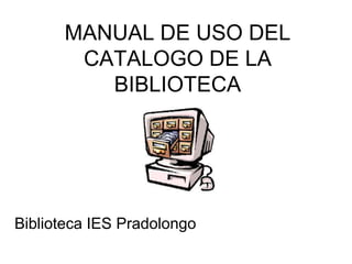 MANUAL DE USO DEL
       CATALOGO DE LA
         BIBLIOTECA




Biblioteca IES Pradolongo
 