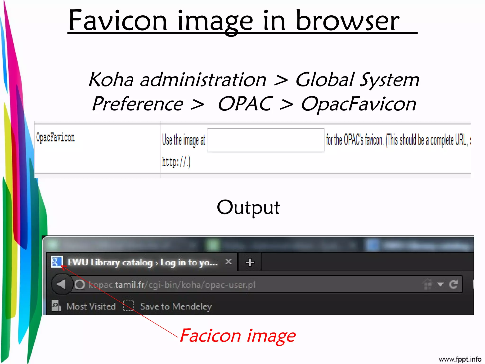 Favicon image in browser
Koha administration > Global System
Preference > OPAC > OpacFavicon
Output
Facicon image
 