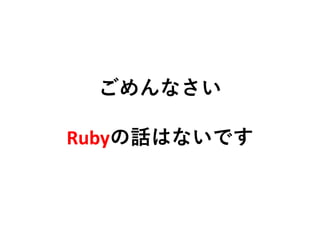 ごめんなさい
Rubyの話はないです
 