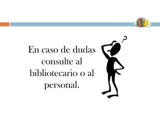 En caso de dudas
   consulte al
bibliotecario o al
    personal.
 