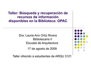 Taller: Búsqueda y recuperación de recursos de información disponibles en la Biblioteca: OPAC Dra. Laurie Ann Ortiz Rivera  Bibliotecaria II Escuela de Arquitectura 17 de agosto de 2009 Taller ofrecido a estudiantes de ARQU 3121 