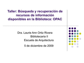 Taller: Búsqueda y recuperación de recursos de información disponibles en la Biblioteca: OPAC Dra. Laurie Ann Ortiz Rivera  Bibliotecaria II Escuela de Arquitectura 5 de diciembre de 2009 