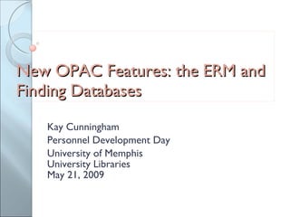 New OPAC Features: the ERM and Finding Databases Kay Cunningham Personnel Development Day University of Memphis University Libraries May 21, 2009 