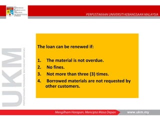 PERPUSTAKAAN
PEMANGKIN
MASYARAKAT
BERILMU
The loan can be renewed if:
1. The material is not overdue.
2. No fines.
3. Not ...