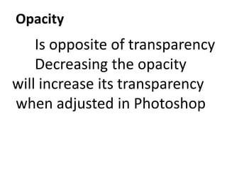 Opacity
Is opposite of transparency
Decreasing the opacity
will increase its transparency
when adjusted in Photoshop
 