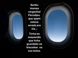 Sentiu
imensa
vergonha!
Percebeu
que quem
estava
errada era
ela...
Tinha-se
esquecido
que tinha
guardado os
biscoitos na
sua bolsa.
 