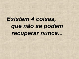 Existem 4 coisas,
que não se podem
recuperar nunca...
 
