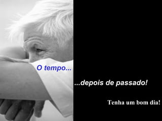 O tempo...
...depois de passado!
Tenha um bom dia!
 