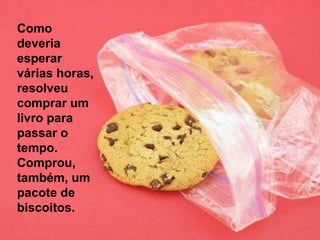 Como
deveria
esperar
várias horas,
resolveu
comprar um
livro para
passar o
tempo.
Comprou,
também, um
pacote de
biscoitos.
 