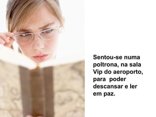 Sentou-se numa
poltrona, na sala
Vip do aeroporto,
para poder
descansar e ler
em paz.
 