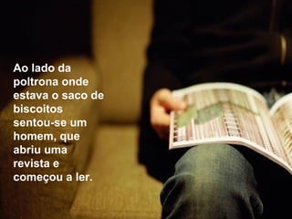 Ao lado da
poltrona onde
estava o saco de
biscoitos
sentou-se um
homem, que
abriu uma
revista e
começou a ler.
 