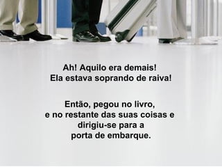 Ah! Aquilo era demais!
Ela estava soprando de raiva!
Então, pegou no livro,
e no restante das suas coisas e
dirigiu-se para a
porta de embarque.
 