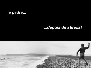 a pedra... ...depois de atirada! 