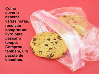 Como deveria esperar  várias horas, resolveu comprar um livro para passar o tempo. Comprou, também, um pacote de biscoitos. 