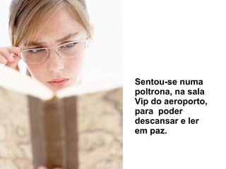 Sentou-se numa poltrona, na sala Vip do aeroporto, para  poder descansar e ler em paz. 