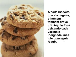 A cada biscoito que ela pegava, o homem também tirava um. Aquilo foi-a deixando cada vez mais indignada, mas não conseguia reagir.  