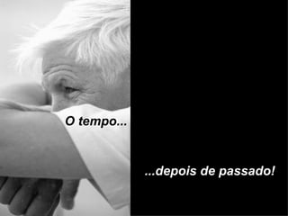 O tempo... ...depois de passado! 