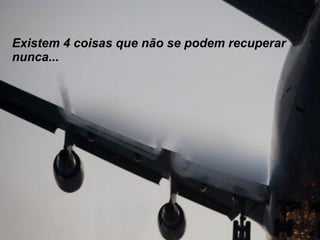 Existem 4 coisas que não se podem recuperar nunca... 