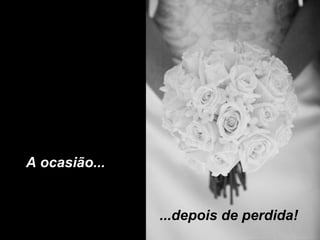 A ocasião... ...depois de perdida! 