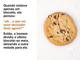 Quando restava apenas um biscoito, ela pensou:  “ ah... o que vai esse abusador  fazer agora?” Então, o homem dividiu o último biscoito ao meio, deixando a outra metade para ela. 