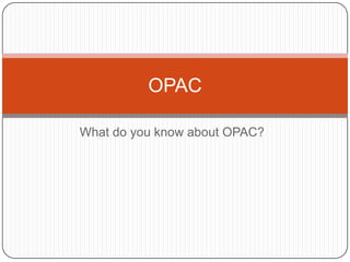 What do you know about OPAC? OPAC 