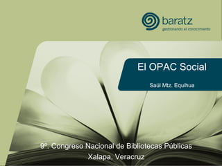 El OPAC Social
Saúl Mtz. Equihua
9º. Congreso Nacional de Bibliotecas Públicas
Xalapa, Veracruz
 