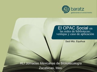 El OPAC Social  en las redes de bibliotecas: ventajas y caso de aplicación Saúl Mtz. Equihua XLI Jornadas Mexicanas de Bibliotecología Zacatecas, Mex. 