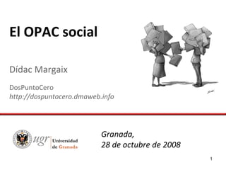 El OPAC social

Dídac Margaix
DosPuntoCero
http://dospuntocero.dmaweb.info




                           Granada,
                           28 de octubre de 2008
                                                   1
 