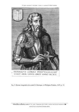 O “ p a c t o s u c es s ó r i o ” r ev i s i t a d o : o t ex t o e o c o n t ex t o ● A b el E s t ef â n i o




Fig. 5: Retrato imaginário do conde D. Henrique, in Philippus Prudens, 1639, p. 12.




  Medievalista online Nº 10| Julho - Dezembro 2011 © IEM - Instituto de Estudos Medievais                                          50
                                        www2.fcsh.unl.pt/iem/medievalista
 