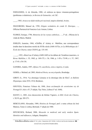 O “ p a c t o s u c es s ó r i o ” r ev i s i t a d o : o t ex t o e o c o n t ex t o ● A b el E s t ef â n i o



FERNANDES, A. de Almeida, 1980, «A nobreza na época vimarano-portugalense
(problemas e relatórios)», in Revista de Guimarães, vol. XC.

____, 1965, Arouca na idade-média pré-nacional, arquivo distrital, Aveiro.

FIGUEIREDO, Manuel de, 1789, Origem verdadeira do conde D. Henrique, …,
Officina Patriarcal de Francisco Luiz Ameno, Lisboa.

FLOREZ, Enrique, 1790, Memorias de las reynas catholicas, …, 3ª ed. , Oficina de la
viúda de Marin, Madrid.

FOHLEN, Jeannine, 1968, «Chifflet, d’ Achery et                                                   Mabillon, une correspondance
érudite dans la deuxième moitié du XVIIe siècle (1668-1675)», in La Bibliothèque de l’
École des Chartes, tomo CXXVI, pp. 135-185.

_____, 1952, «Dom Luc d’Achery (1609-1685) et les débuts de l’érudition mauriste», in
Revue Mabillon, t. 55, 1965, p. 149-175; t. 56, 1966, p. 1-30 e 73-98; e t. 57, 1967,
p. 17-41 e 56-156.

GANDRA, Andrés, 1997, Alfonso VI, cancillería, cúria e império, I, León.

GERDI, e. Michael, ed. 2003, Medieval Iberia, na encyclopedia, Routledge.

GIROT, G., 1914, “La chronique Léonaise et la chronique dite de Silos”, in Bulletin
Hispanique, tomo XVI, 1914, Bordeaux.

GOUVEIA, Francisco Velasco de, 1846, Justa acclamação do sereníssimo rey de
Portugal D. João o IV, 2ª edição, Tip. Fénix, Lisboa (1ª ed. 1644).

HAVET, J., 1885, «Les decouvertes de Jérôme Vignier», in Bibl. Ecole des Chartes,
t. XLVI, pp. 205-271.

HERCULANO, Alexandre, 1989, História de Portugal, pref. e notas críticas de José
Mattoso, Tomo I, Lisboa, Bertrand, 1ª edição de 1980.

HITCHCOCK, Richard, 2008, Mozarabs in medieval and early modern Spain.
Identities and influences, Ashgate, Hampshire.


  Medievalista online Nº 10| Julho - Dezembro 2011 © IEM - Instituto de Estudos Medievais                                          55
                                        www2.fcsh.unl.pt/iem/medievalista
 