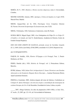 O “ p a c t o s u c es s ó r i o ” r ev i s i t a d o : o t ex t o e o c o n t ex t o ● A b el E s t ef â n i o



MERÊA, M. P., 1967, História e Direito (escritos dispersos), tomo I, Universidade,
Coimbra.

MESTRE SANCHIS, Antonio, 2003, Apologia y Crítica de España en el siglo XVIII,
Marcial Pons, Madrid.

MIGNE, Jacques-Paul, ed. lit, 1854, Patrologiae Curso Completus Omnium
SS. Patrum, Doctorum Scriptorunque Ecclesiasticorum, tom. CLIX.

MIHÁL, Vörösmarty, 1828, Tudományos Gyüjtemény, tomo III, Pesten.

OCHOA BRUN, Miguel-Ângel, 2005, «Los Embajadores de Filipe IV» in Felipe IV:
el hombre y el reinado, ed. José N. Alcalá-Zamora, Academia de Historia, Centro de
Estudos Europa Hispánica.

ODE SUR DOM JOSEPH DE ILLESCAS, prétendu envoyé de l'archiduc Léopold,
(S. l.), 1649, Gallica [em linha], (29.06.2009), consultado 16.12.2010, Disponível em:

ark:/12148/bpt6k5543997n

PAQUIS, M. Amédée, 1836, Histoire D’Espagne et de Portugal, Tom. 1, Parent-
Desbarres, ed. Paris.

PERES, Damião (dir.), 1928, História de Portugal, vol. I, Portucalense Editora,
Barcelos.

PETRI, Julianus, 1628, Iuliani Petri Archipresbyteri S. Iustae Chronicon cum Eiusdem
Adversariis et de Eremiteriis Hispanis Brevis Descripto…, Lutetiae Parisiorum [Paris],
Apud Laurentium Sonnium.

PORTELA, Ermelindo, 2009, «Galicia después del reino de Galicia», Conferência ao
Colóquio D. Afonso Henriques: em torno da criação e consolidação das monarquias do
ocidente Europeu, de 14 a 16 de Dezembro, Faculdade de Letras, Lisboa, no prelo.

_____, 2007, «Diego Gelmírez, los años de preparación (1065-1100)», in Stud. Hist.,
H.ª medie., 25, 2007, pp. 121-141, ed. Universidade de Salamanca.



  Medievalista online Nº 10| Julho - Dezembro 2011 © IEM - Instituto de Estudos Medievais                                          57
                                        www2.fcsh.unl.pt/iem/medievalista
 