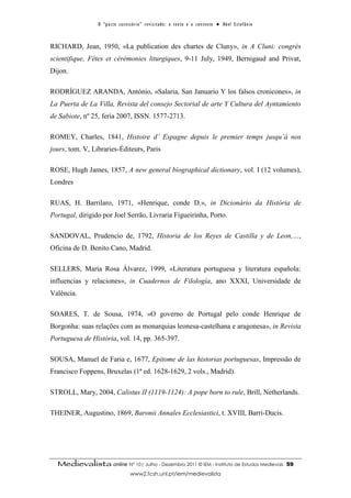 O “ p a c t o s u c es s ó r i o ” r ev i s i t a d o : o t ex t o e o c o n t ex t o ● A b el E s t ef â n i o



RICHARD, Jean, 1950, «La publication des chartes de Cluny», in A Cluni: congrès
scientifique, Fêtes et cérémonies liturgiques, 9-11 July, 1949, Bernigaud and Privat,
Dijon.

RODRÍGUEZ ARANDA, António, «Salaria, San Januario Y los falsos cronicones», in
La Puerta de La Villa, Revista del consejo Sectorial de arte Y Cultura del Ayntamiento
de Sabiote, nº 25, feria 2007, ISSN. 1577-2713.

ROMEY, Charles, 1841, Histoire d’ Espagne depuis le premier temps jusqu’à nos
jours, tom. V, Libraries-Éditeurs, Paris

ROSE, Hugh James, 1857, A new general biographical dictionary, vol. I (12 volumes),
Londres

RUAS, H. Barrilaro, 1971, «Henrique, conde D.», in Dicionário da História de
Portugal, dirigido por Joel Serrão, Livraria Figueirinha, Porto.

SANDOVAL, Prudencio de, 1792, Historia de los Reyes de Castilla y de Leon,…,
Oficina de D. Benito Cano, Madrid.

SELLERS, María Rosa Álvarez, 1999, «Literatura portuguesa y literatura española:
influencias y relaciones», in Cuadernos de Filología, ano XXXI, Universidade de
Valência.

SOARES, T. de Sousa, 1974, «O governo de Portugal pelo conde Henrique de
Borgonha: suas relações com as monarquias leonesa-castelhana e aragonesa», in Revista
Portuguesa de História, vol. 14, pp. 365-397.

SOUSA, Manuel de Faria e, 1677, Epitome de las historias portuguesas, Impressão de
Francisco Foppens, Bruxelas (1ª ed. 1628-1629, 2 vols., Madrid).

STROLL, Mary, 2004, Calistus II (1119-1124): A pope born to rule, Brill, Netherlands.

THEINER, Augustino, 1869, Baronii Annales Ecclesiastici, t. XVIII, Barri-Ducis.




  Medievalista online Nº 10| Julho - Dezembro 2011 © IEM - Instituto de Estudos Medievais                                          59
                                        www2.fcsh.unl.pt/iem/medievalista
 
