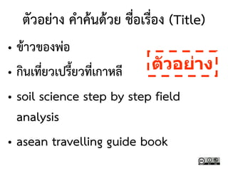 ตัวอย่าง คาค้นด้วย ชื่อเรื่อง (Title)
• ข้าวของพ่อ
• กินเที่ยวเปรี้ยวที่เกาหลี
• soil science step by step field
analysis
• asean travelling guide book
ตัวอย่าง
 