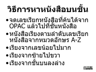 วิธีการหาหนังสือบนชั้น
•จดเลขเรียกหนังสือที่ค้นได้จาก
OPAC แล้วไปที่ชั้นหนังสือ
•หนังสือเรียงตามลาดับเลขเรียก
หนังสือจากหมวดอักษร A-Z
•เรียงจากเลขน้อยไปมาก
•เรียงจากซ้ายไปขวา
•เรียงจากชั้นบนลงล่าง
 