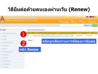 วิธียืมต่อด้วยตนเองผ่านเว็บ (Renew)
คลิกถูกเลือกรายการที่ต้องการยืมต่อ
คลิก Renew


 