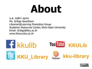 About
น.ส. กฤติกา สุนทร
Ms. Gritiga Soonthorn
Librarian@Learning Promotion Group
Academic Resources Center, Khon Kaen University
Email: Gritiga@kku.ac.th
www.library.kku.ac.th
kkulib
KKU_Library
KKULib
kku-library
 