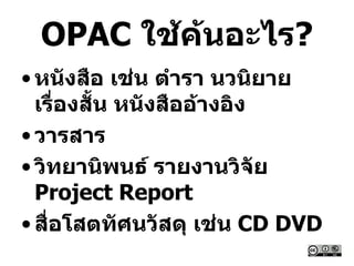 OPAC ใช้ค้นอะไร?
• หนังสือ เช่น ตารา นวนิยาย
เรื่องสั้น หนังสืออ้างอิง
• วารสาร
• วิทยานิพนธ์ รายงานวิจัย
Project Report
• สื่อโสตทัศนวัสดุ เช่น CD DVD
 