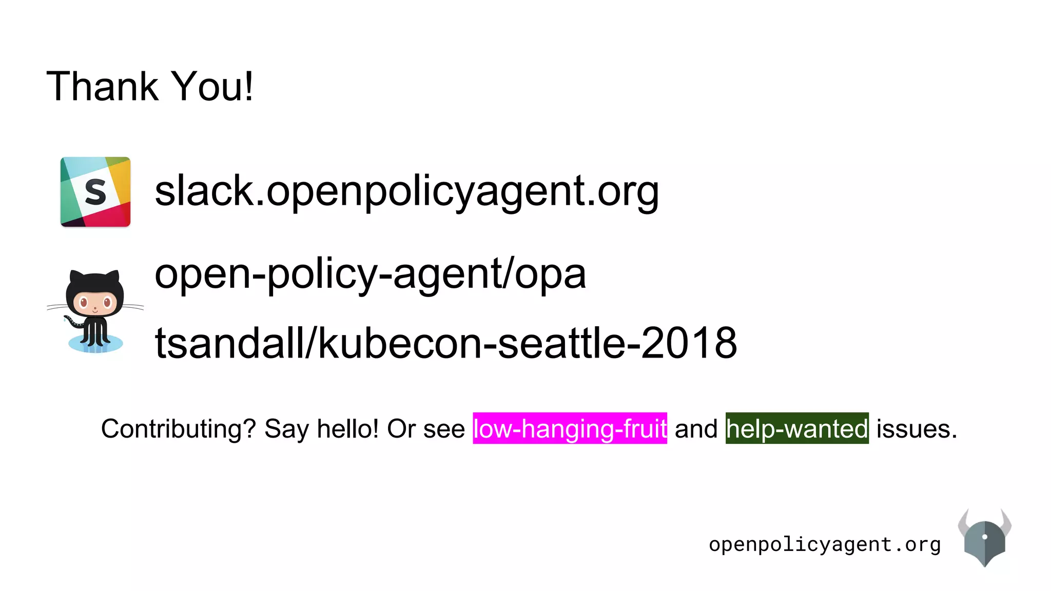 openpolicyagent.org
Thank You!
open-policy-agent/opa
slack.openpolicyagent.org
Contributing? Say hello! Or see low-hanging-fruit and help-wanted issues.
tsandall/kubecon-seattle-2018
 