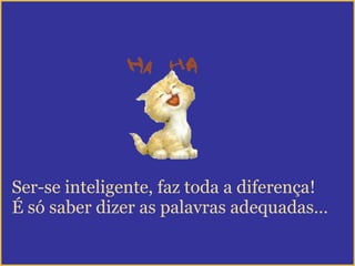 Ser-se inteligente, faz toda a diferença! É só saber dizer as palavras adequadas… 
