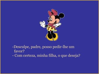 Desculpe, padre, posso pedir-lhe um favor? Com certeza, minha filha, o que deseja? 