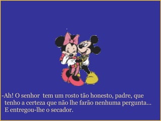 Ah! O senhor  tem um rosto tão honesto, padre, que tenho a certeza que não lhe farão nenhuma pergunta… E entregou-lhe o secador. 
