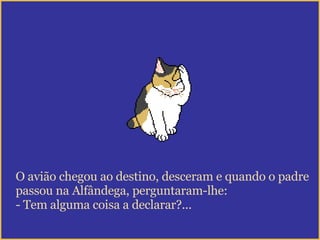O avião chegou ao destino, desceram e quando o padre passou na Alfândega, perguntaram-lhe: - Tem alguma coisa a declarar?... 