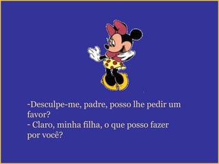 -Desculpe-me, padre, posso lhe pedir um
favor?
- Claro, minha filha, o que posso fazer
por você?
 