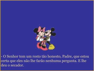 - O Senhor tem um rosto tão honesto, Padre, que estou
certa que eles não lhe farão nenhuma pergunta. E lhe
deu o secador.
 