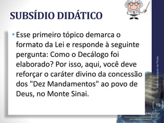 SUBSÍDIO DIDÁTICO
•Esse primeiro tópico demarca o
formato da Lei e responde à seguinte
pergunta: Como o Decálogo foi
elaborado? Por isso, aqui, você deve
reforçar o caráter divino da concessão
dos "Dez Mandamentos" ao povo de
Deus, no Monte Sinai.
Pr.MoisésSampaiodePaula
19
 